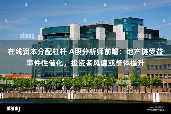 在线资本分配杠杆 A股分析师前瞻：地产链受益事件性催化，投资者风偏或整体提升