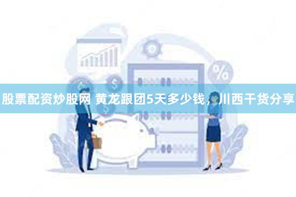 股票配资炒股网 黄龙跟团5天多少钱，川西干货分享