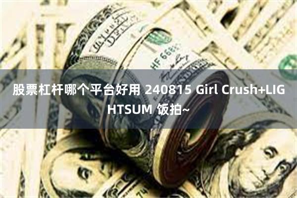 股票杠杆哪个平台好用 240815 Girl Crush+LIGHTSUM 饭拍~