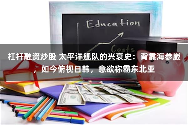 杠杆融资炒股 太平洋舰队的兴衰史：背靠海参崴，如今俯视日韩，意欲称霸东北亚