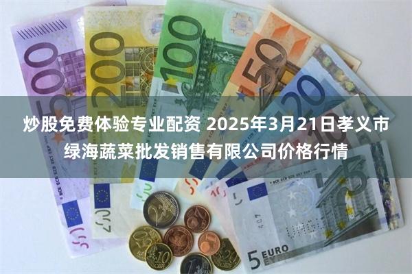 炒股免费体验专业配资 2025年3月21日孝义市绿海蔬菜批发销售有限公司价格行情