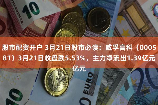 股市配资开户 3月21日股市必读：威孚高科（000581）3月21日收盘跌5.53%，主力净流出1.39亿元