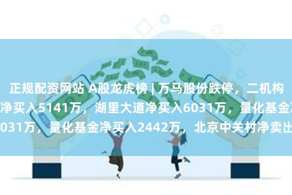 正规配资网站 A股龙虎榜 | 万马股份跌停，二机构净买入1.22亿，深股通净买入5141万，湖里大道净买入6031万，量化基金净买入2442万，北京中关村净卖出3343万