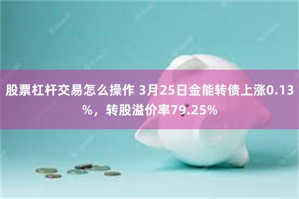 股票杠杆交易怎么操作 3月25日金能转债上涨0.13%，转股溢价率79.25%