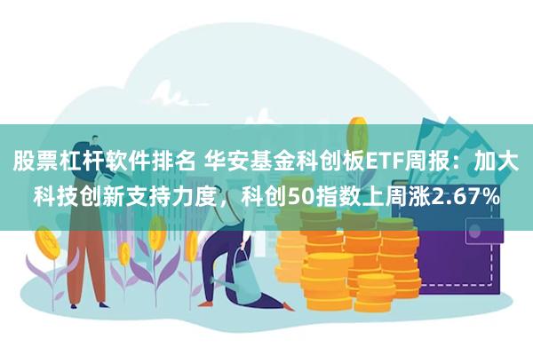 股票杠杆软件排名 华安基金科创板ETF周报：加大科技创新支持力度，科创50指数上周涨2.67%