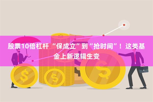 股票10倍杠杆 “保成立”到“抢时间”！这类基金上新逻辑生变