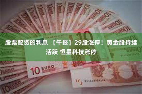 股票配资的利息 【午报】29股涨停！黄金股持续活跃 恒星科技涨停