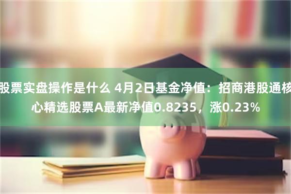 股票实盘操作是什么 4月2日基金净值：招商港股通核心精选股票A最新净值0.8235，涨0.23%