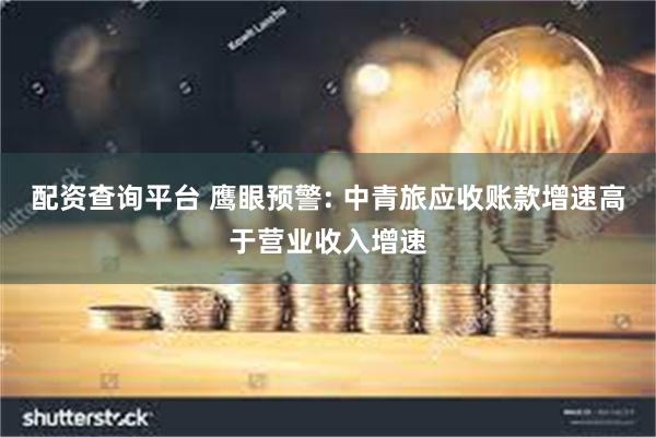 配资查询平台 鹰眼预警: 中青旅应收账款增速高于营业收入增速