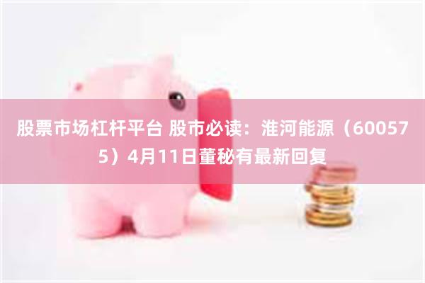 股票市场杠杆平台 股市必读：淮河能源（600575）4月11日董秘有最新回复