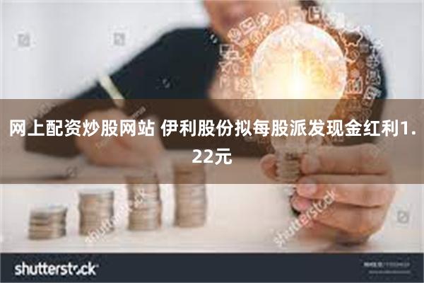网上配资炒股网站 伊利股份拟每股派发现金红利1.22元