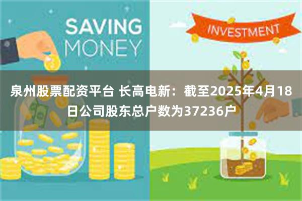 泉州股票配资平台 长高电新：截至2025年4月18日公司股东总户数为37236户