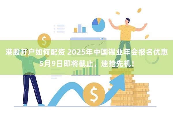 港股开户如何配资 2025年中国锡业年会报名优惠5月9日即将截止，速抢先机！
