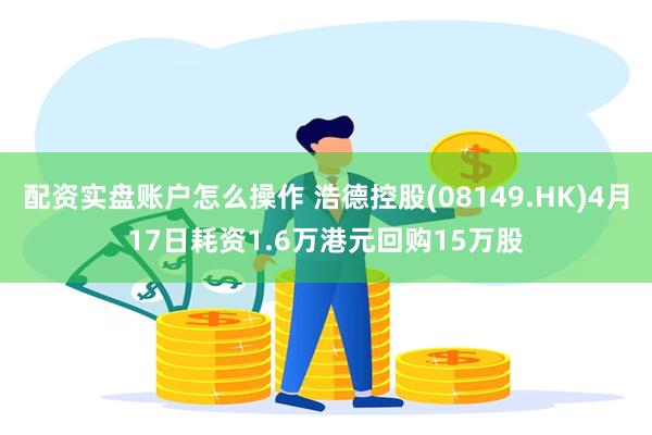 配资实盘账户怎么操作 浩德控股(08149.HK)4月17日耗资1.6万港元回购15万股