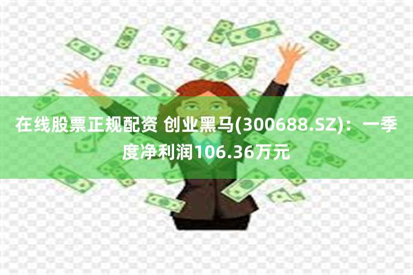 在线股票正规配资 创业黑马(300688.SZ)：一季度净利润106.36万元