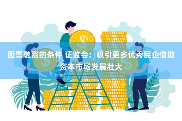 股票融资的条件 证监会：吸引更多优秀民企借助资本市场发展壮大