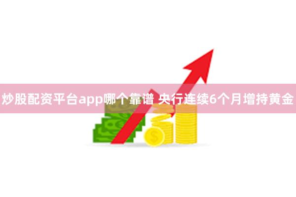 炒股配资平台app哪个靠谱 央行连续6个月增持黄金