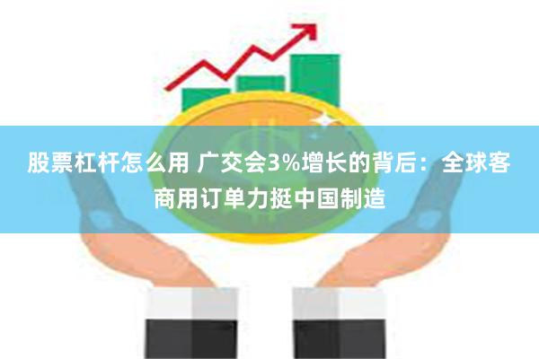 股票杠杆怎么用 广交会3%增长的背后：全球客商用订单力挺中国制造