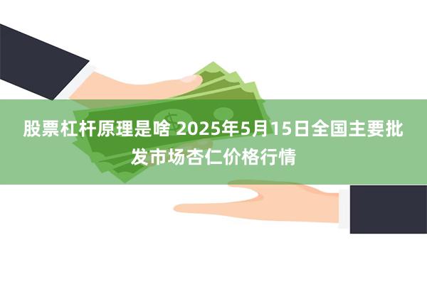 股票杠杆原理是啥 2025年5月15日全国主要批发市场杏仁价格行情