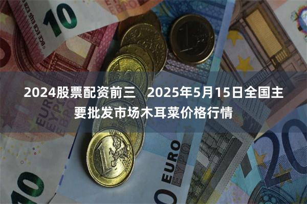2024股票配资前三   2025年5月15日全国主要批发市场木耳菜价格行情