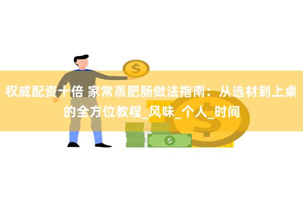 权威配资十倍 家常蒸肥肠做法指南：从选材到上桌的全方位教程_风味_个人_时间