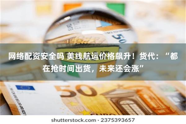 网络配资安全吗 美线航运价格飙升！货代：“都在抢时间出货，未来还会涨”