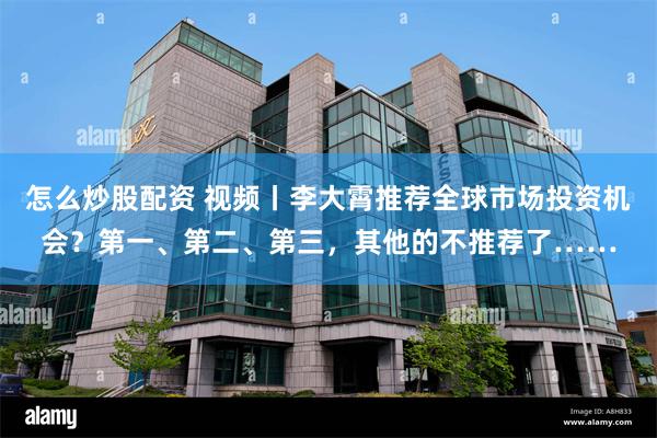 怎么炒股配资 视频丨李大霄推荐全球市场投资机会？第一、第二、第三，其他的不推荐了……