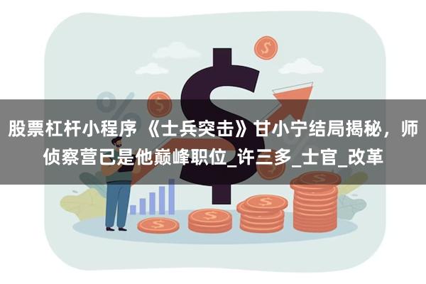 股票杠杆小程序 《士兵突击》甘小宁结局揭秘，师侦察营已是他巅峰职位_许三多_士官_改革