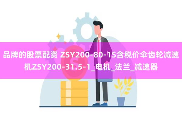 品牌的股票配资 ZSY200-80-1S含税价伞齿轮减速机ZSY200-31.5-1_电机_法兰_减速器