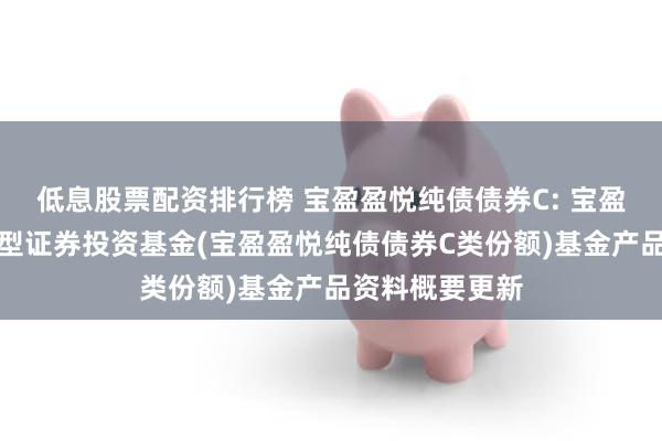 低息股票配资排行榜 宝盈盈悦纯债债券C: 宝盈盈悦纯债债券型证券投资基金(宝盈盈悦纯债债券C类份额)基金产品资料概要更新