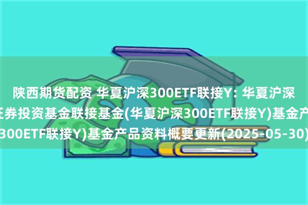陕西期货配资 华夏沪深300ETF联接Y: 华夏沪深300交易型开放式指数证券投资基金联接基金(华夏沪深300ETF联接Y)基金产品资料概要更新(2025-05-30)