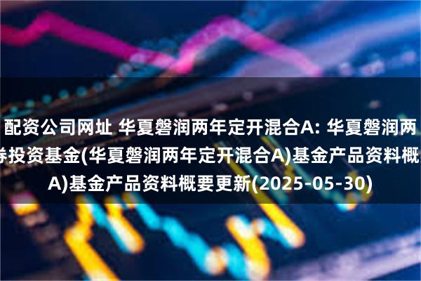 配资公司网址 华夏磐润两年定开混合A: 华夏磐润两年定期开放混合型证券投资基金(华夏磐润两年定开混合A)基金产品资料概要更新(2025-05-30)