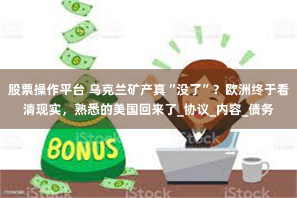 股票操作平台 乌克兰矿产真“没了”？欧洲终于看清现实，熟悉的美国回来了_协议_内容_债务