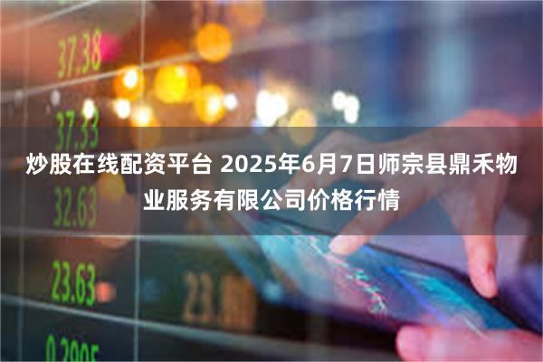 炒股在线配资平台 2025年6月7日师宗县鼎禾物业服务有限公司价格行情