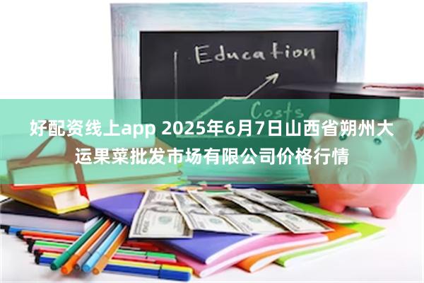 好配资线上app 2025年6月7日山西省朔州大运果菜批发市场有限公司价格行情
