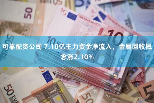 可靠配资公司 7.10亿主力资金净流入，金属回收概念涨2.10%