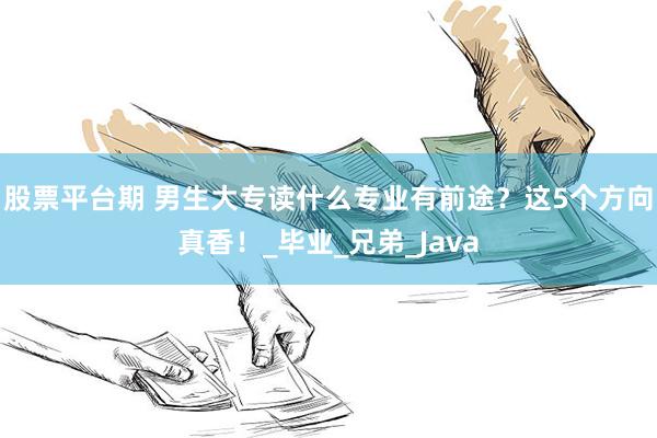股票平台期 男生大专读什么专业有前途？这5个方向真香！_毕业_兄弟_Java