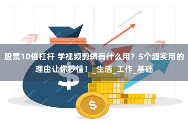 股票10倍杠杆 学视频剪辑有什么用？5个超实用的理由让你秒懂！_生活_工作_基础