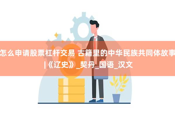 怎么申请股票杠杆交易 古籍里的中华民族共同体故事 |《辽史》_契丹_国语_汉文