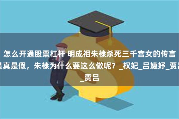 怎么开通股票杠杆 明成祖朱棣杀死三千宫女的传言是真是假，朱棣为什么要这么做呢？_权妃_吕婕妤_贾吕