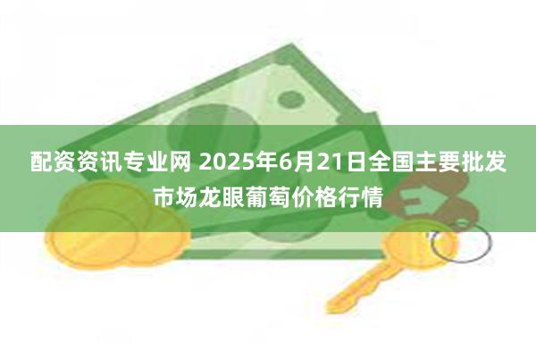 配资资讯专业网 2025年6月21日全国主要批发市场龙眼葡萄价格行情