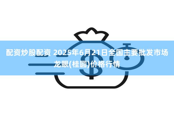 配资炒股配资 2025年6月21日全国主要批发市场龙眼(桂圆)价格行情