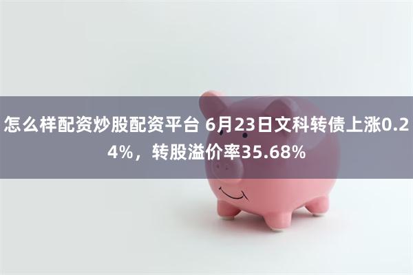 怎么样配资炒股配资平台 6月23日文科转债上涨0.24%，转股溢价率35.68%
