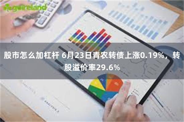股市怎么加杠杆 6月23日青农转债上涨0.19%，转股溢价率29.6%