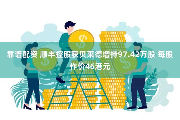 靠谱配资 顺丰控股获贝莱德增持97.42万股 每股作价46港元