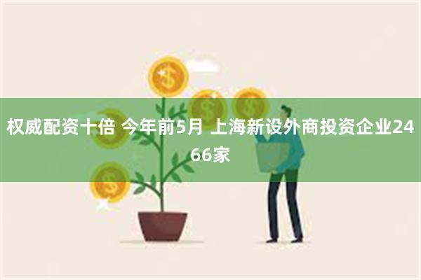 权威配资十倍 今年前5月 上海新设外商投资企业2466家