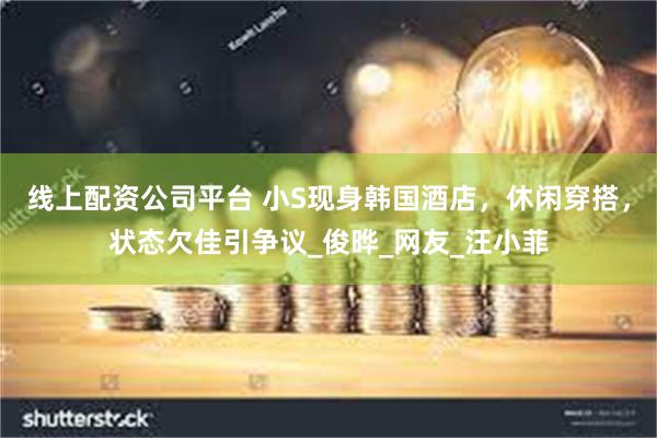 线上配资公司平台 小S现身韩国酒店，休闲穿搭，状态欠佳引争议_俊晔_网友_汪小菲