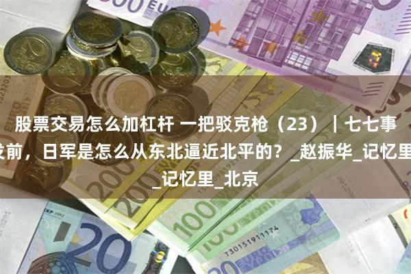 股票交易怎么加杠杆 一把驳克枪（23）｜七七事变爆发前，日军是怎么从东北逼近北平的？_赵振华_记忆里_北京