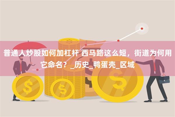 普通人炒股如何加杠杆 西马路这么短，街道为何用它命名？_历史_鸭蛋壳_区域