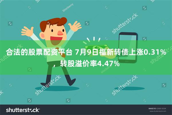 合法的股票配资平台 7月9日福新转债上涨0.31%，转股溢价率4.47%